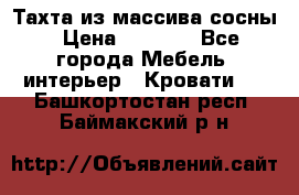 Тахта из массива сосны › Цена ­ 4 600 - Все города Мебель, интерьер » Кровати   . Башкортостан респ.,Баймакский р-н